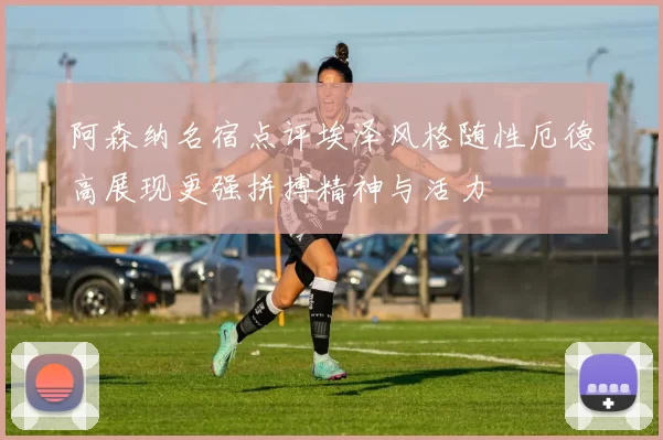 阿森纳名宿点评埃泽风格随性厄德高展现更强拼搏精神与活力
