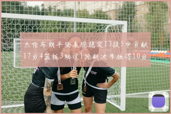 杰伦布朗半场表现稳定13投5中贡献17分4篮板3助攻1抢断次节独得10分