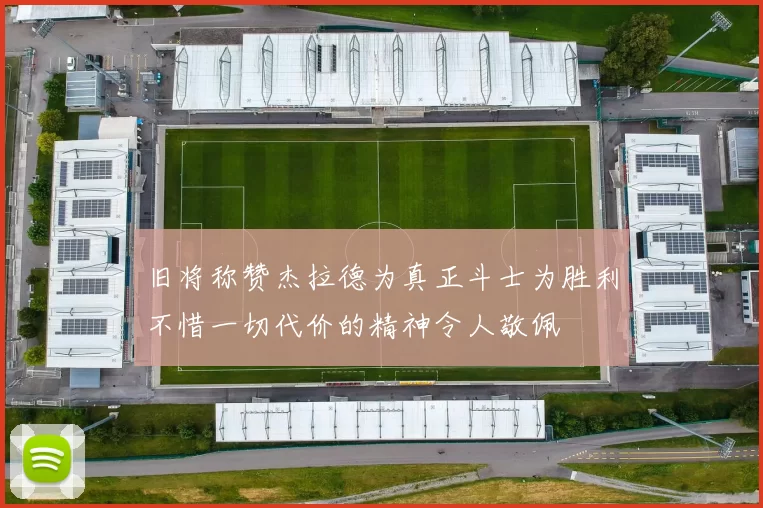 旧将称赞杰拉德为真正斗士为胜利不惜一切代价的精神令人敬佩