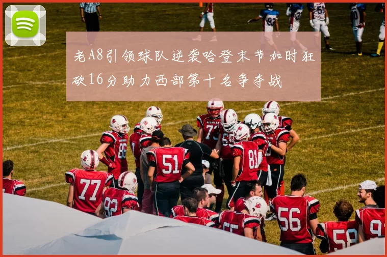 老A8引领球队逆袭哈登末节加时狂砍16分助力西部第十名争夺战