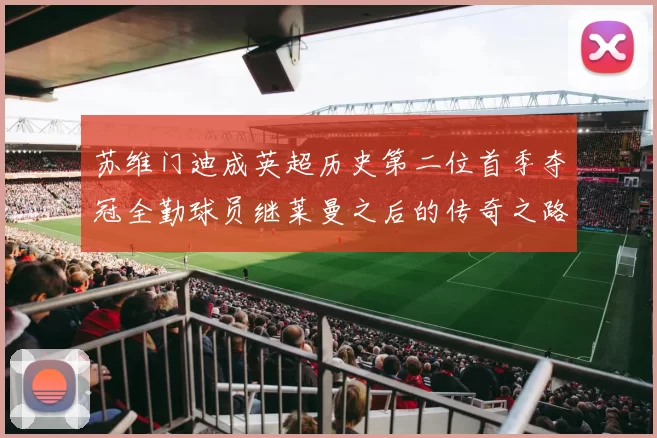 苏维门迪成英超历史第二位首季夺冠全勤球员继莱曼之后的传奇之路