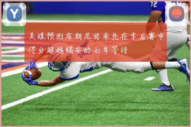 美媒预测布朗尼将率先在季后赛中得分超越锡安的七年等待
