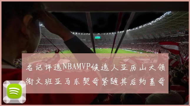 名记评选NBAMVP候选人亚历山大领衔文班亚马东契奇紧随其后约基奇位列第四