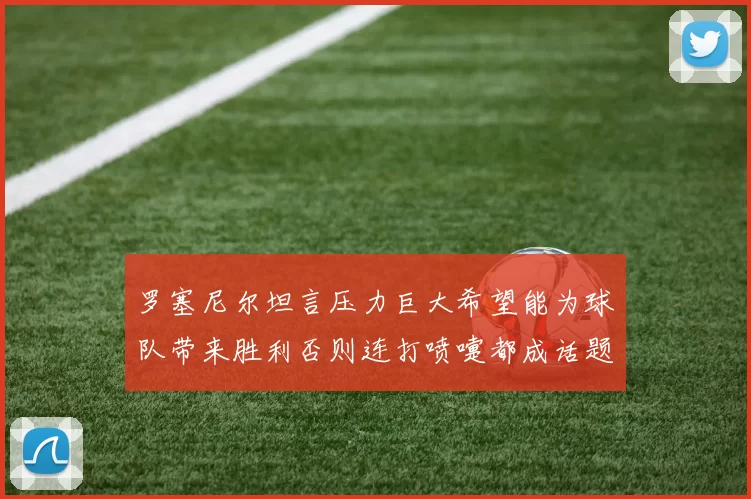 罗塞尼尔坦言压力巨大希望能为球队带来胜利否则连打喷嚏都成话题