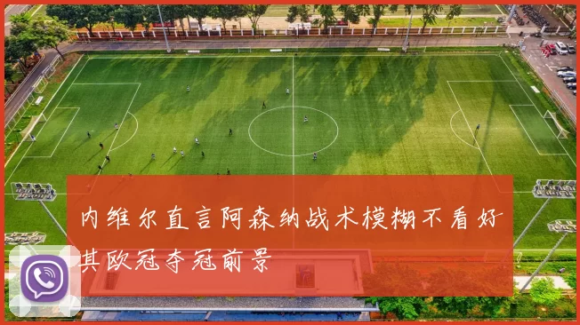 内维尔直言阿森纳战术模糊不看好其欧冠夺冠前景