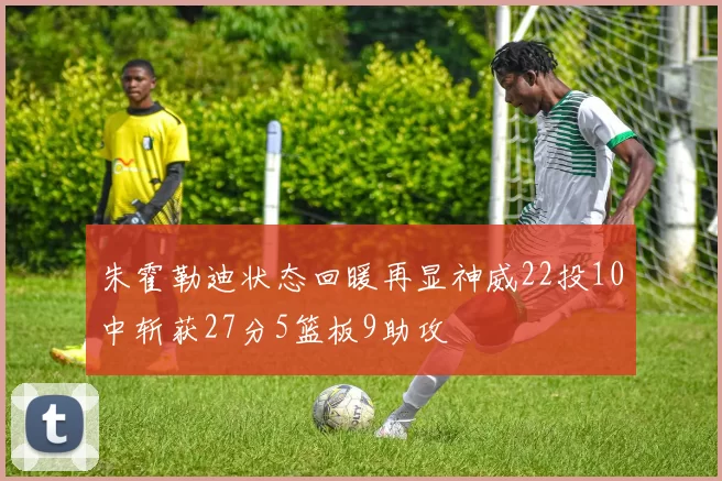朱霍勒迪状态回暖再显神威22投10中斩获27分5篮板9助攻
