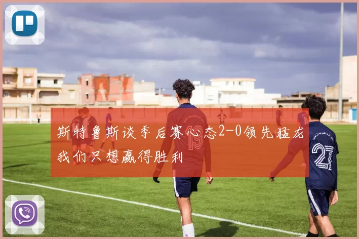 斯特鲁斯谈季后赛心态2-0领先猛龙我们只想赢得胜利
